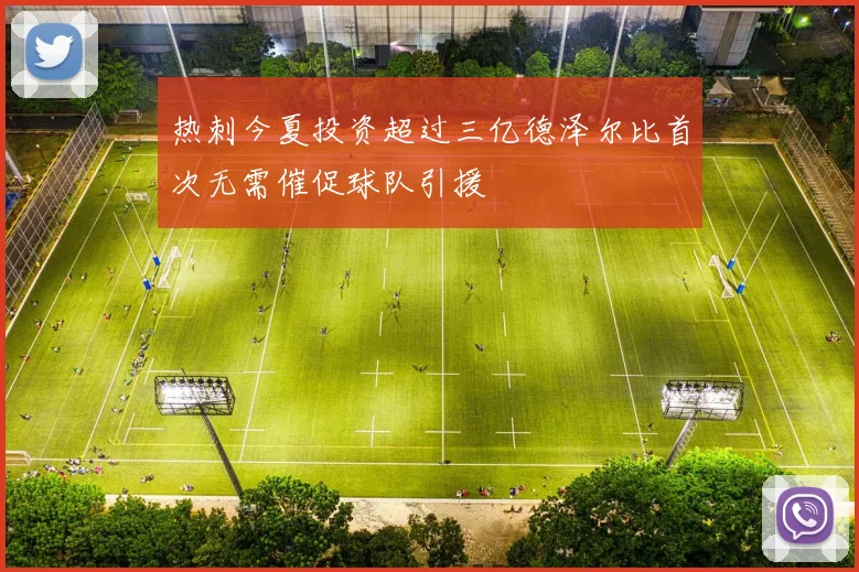 热刺今夏投资超过三亿德泽尔比首次无需催促球队引援